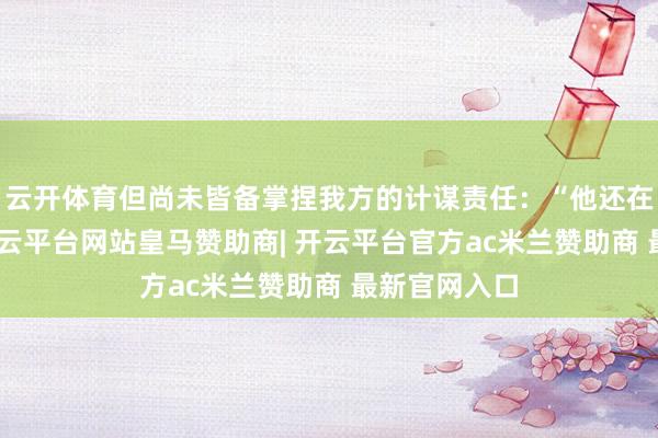 云开体育但尚未皆备掌捏我方的计谋责任：“他还在学习中”-开云平台网站皇马赞助商| 开云平台官方ac米兰赞助商 最新官网入口