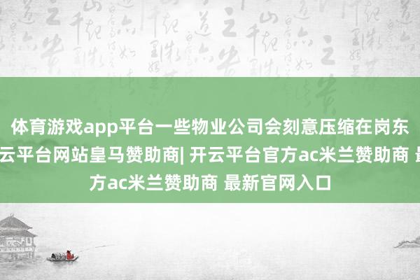 体育游戏app平台一些物业公司会刻意压缩在岗东说念主数-开云平台网站皇马赞助商| 开云平台官方ac米兰赞助商 最新官网入口